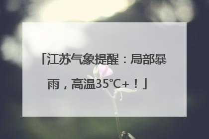 江苏气象提醒：局部暴雨，高温35℃+！
