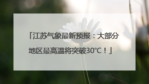 江苏气象最新预报：大部分地区最高温将突破30℃！