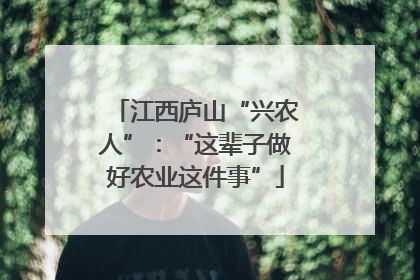 江西庐山“兴农人”：“这辈子做好农业这件事”