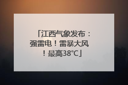 江西气象发布：强雷电！雷暴大风！最高38℃