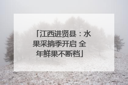 江西进贤县：水果采摘季开启 全年鲜果不断档