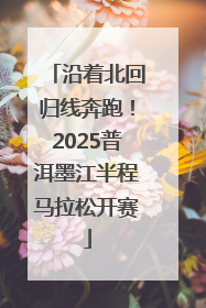 沿着北回归线奔跑！2025普洱墨江半程马拉松开赛