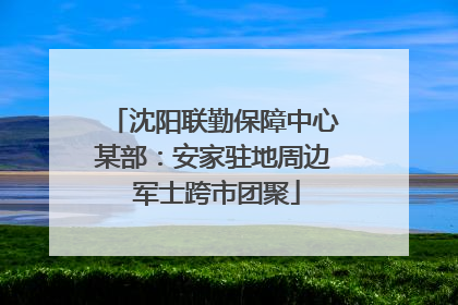 沈阳联勤保障中心某部：安家驻地周边 军士跨市团聚