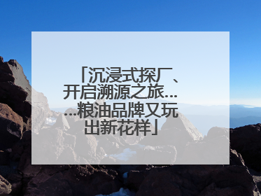 沉浸式探厂、开启溯源之旅……粮油品牌又玩出新花样