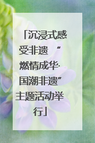 沉浸式感受非遗 “燃情成华·国潮非遗”主题活动举行