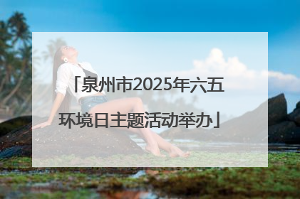 泉州市2025年六五环境日主题活动举办