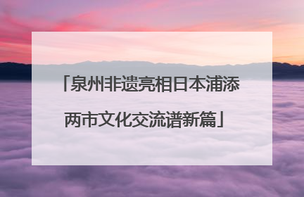 泉州非遗亮相日本浦添 两市文化交流谱新篇