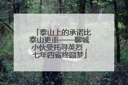 泰山上的承诺比泰山更重——聊城小伙受托寻英烈，七年四省终圆梦