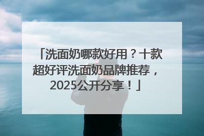 洗面奶哪款好用？十款超好评洗面奶品牌推荐，2025公开分享！