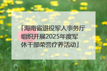海南省退役军人事务厅组织开展2025年度军休干部荣誉疗养活动