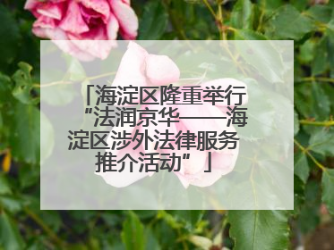 海淀区隆重举行“法润京华——海淀区涉外法律服务推介活动”