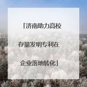 济南助力高校存量发明专利在企业落地转化