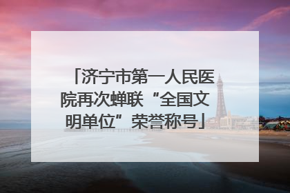济宁市第一人民医院再次蝉联“全国文明单位”荣誉称号
