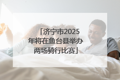济宁市2025年将在鱼台县举办两场骑行比赛