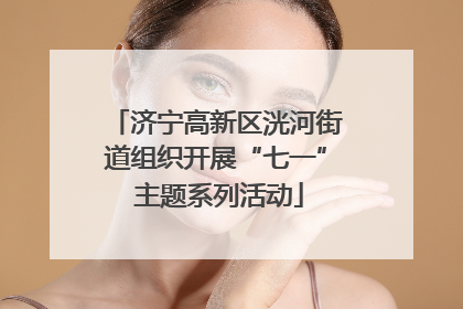 济宁高新区洸河街道组织开展“七一” 主题系列活动