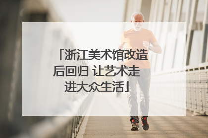 浙江美术馆改造后回归 让艺术走进大众生活