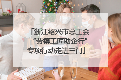 浙江绍兴市总工会“劳模工匠助企行”专项行动走进三门
