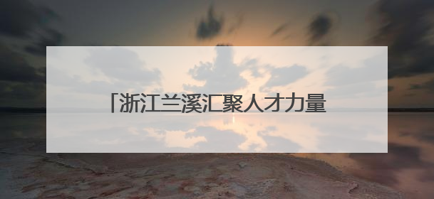 浙江兰溪汇聚人才力量，书送希望，爱助成长