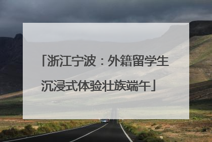 浙江宁波：外籍留学生沉浸式体验壮族端午