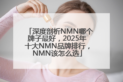 深度剖析NMN哪个牌子最好，2025年十大NMN品牌排行，NMN该怎么选