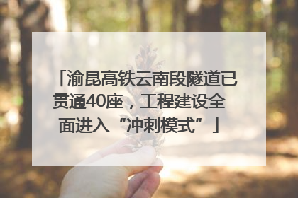 渝昆高铁云南段隧道已贯通40座，工程建设全面进入“冲刺模式”