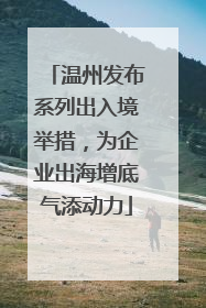 温州发布系列出入境举措，为企业出海增底气添动力