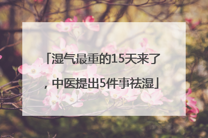 湿气最重的15天来了，中医提出5件事祛湿