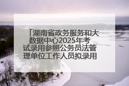 湖南省政务服务和大数据中心2025年考试录用参照公务员法管理单位工作人员拟录用人员名单公示