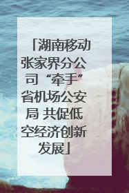 湖南移动张家界分公司“牵手”省机场公安局 共促低空经济创新发展