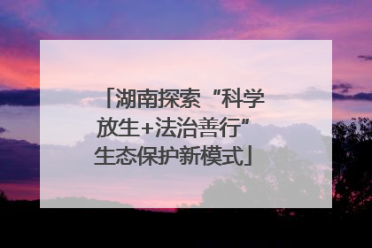 湖南探索“科学放生+法治善行”生态保护新模式