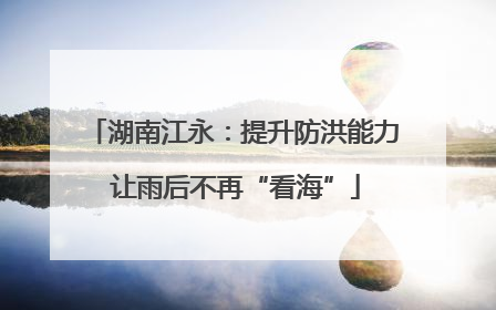 湖南江永：提升防洪能力 让雨后不再“看海”