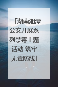 湖南湘潭公安开展系列禁毒主题活动 筑牢无毒防线