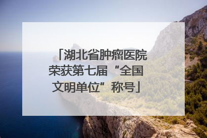 湖北省肿瘤医院荣获第七届“全国文明单位”称号