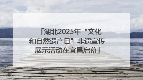 湖北2025年“文化和自然遗产日”非遗宣传展示活动在宜昌启幕