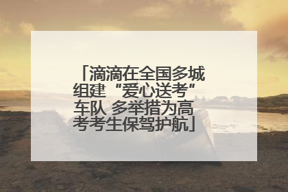滴滴在全国多城组建“爱心送考”车队 多举措为高考考生保驾护航