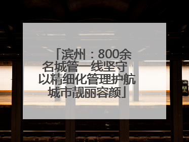 滨州：800余名城管一线坚守 以精细化管理护航城市靓丽容颜