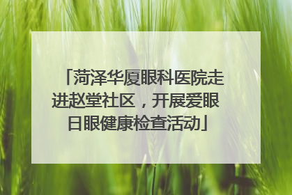 菏泽华厦眼科医院走进赵堂社区，开展爱眼日眼健康检查活动