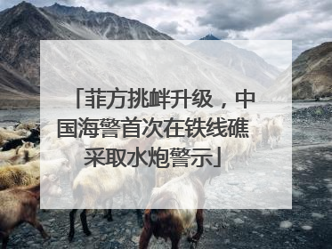 菲方挑衅升级，中国海警首次在铁线礁采取水炮警示