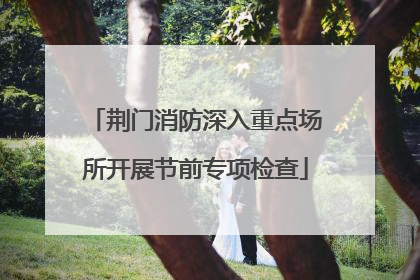 荆门消防深入重点场所开展节前专项检查