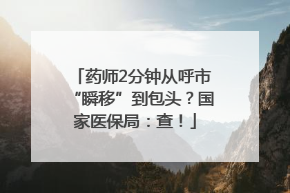 药师2分钟从呼市“瞬移”到包头？国家医保局：查！