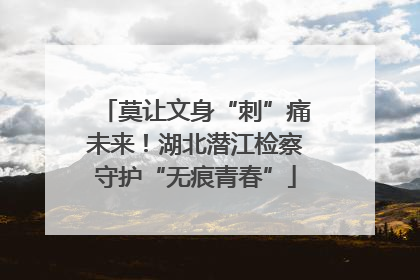 莫让文身“刺”痛未来！湖北潜江检察守护“无痕青春”
