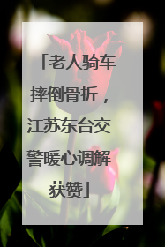 老人骑车摔倒骨折，江苏东台交警暖心调解获赞