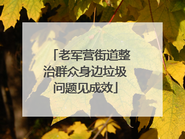 老军营街道整治群众身边垃圾问题见成效