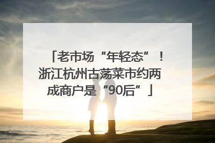 老市场“年轻态”！浙江杭州古荡菜市约两成商户是“90后”