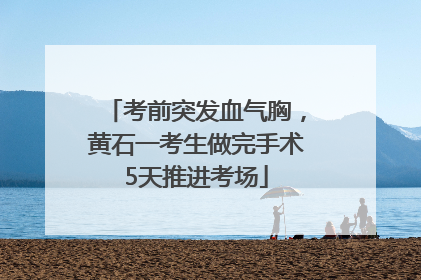 考前突发血气胸，黄石一考生做完手术5天推进考场