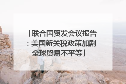 联合国贸发会议报告：美国新关税政策加剧全球贸易不平等