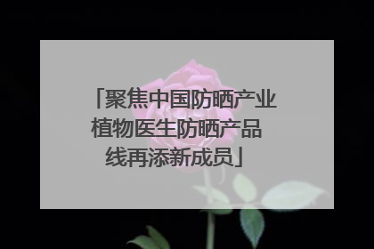聚焦中国防晒产业 植物医生防晒产品线再添新成员