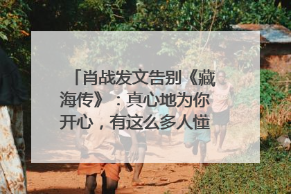 肖战发文告别《藏海传》：真心地为你开心，有这么多人懂你，导演回应“是否有第二季”