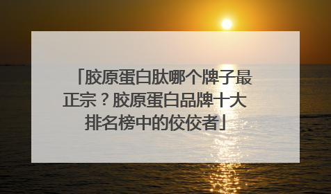 胶原蛋白肽哪个牌子最正宗？胶原蛋白品牌十大排名榜中的佼佼者