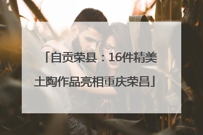 自贡荣县：16件精美土陶作品亮相重庆荣昌